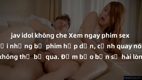jav idol không che Xem ngay phim sex bukkake hàng đầu với những bộ phim hấp dẫn, cảnh quay nóng bỏng không thể bỏ qua. Đảm bảo bạn sẽ hài lòng với trải nghiệm mới lạ này!