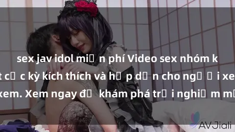 sex jav idol miễn phí Video sex nhóm không che mới nhất cực kỳ kích thích và hấp dẫn cho người xem. Xem ngay để khám phá trải nghiệm mới lạ và đầy bất ngờ!