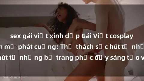 sex gái việt xinh đẹp Gái Việt cosplay sexy khiến fan hâm mộ phát cuồng: Thử thách sức hút từ những bộ trang phục đầy sáng tạo và quyến rũ!