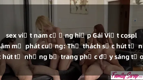 sex việt nam cưỡng hiếp Gái Việt cosplay sexy khiến fan hâm mộ phát cuồng: Thử thách sức hút từ những bộ trang phục đầy sáng tạo và quyến rũ!