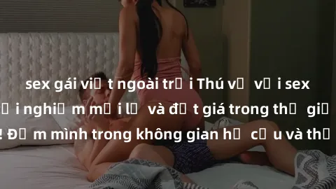 sex gái việt ngoài trời Thú vị với sex cosplay anime: Trải nghiệm mới lạ và đắt giá trong thế giới cosplay! Đắm mình trong không gian hư cấu và thỏa mãn niềm đam mê của bạn!