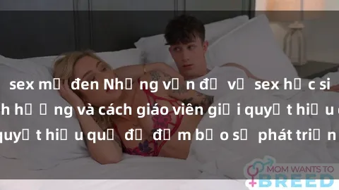 sex mỹ đen Những vấn đề về sex học sinh: Các yếu tố ảnh hưởng và cách giáo viên giải quyết hiệu quả để đảm bảo sự phát triển toàn diện.