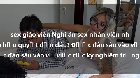 sex giáo viên Nghi án sex nhân viên nhà hàng: Hậu quả và hậu quyết đến đâu? Được đào sâu vào vụ việc cực kỳ nghiêm trọng này.