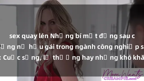 sex quay lén Những bí mật đằng sau cuộc sống của những nữ hầu gái trong ngành công nghiệp sex: Cuộc sống, lẽ thường hay những khó khăn mà họ phải đối mặt.