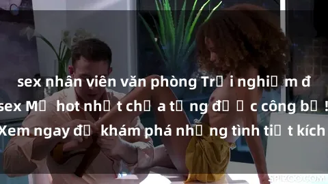 sex nhân viên văn phòng Trải nghiệm đỉnh cao cùng phim sex Mỹ hot nhất chưa từng được công bố! Xem ngay để khám phá những tình tiết kích thích, cảnh nóng bỏng!