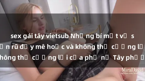 sex gái tây vietsub Những bí mật về sex gái Tây: Sự quyến rũ đầy mê hoặc và không thể cưỡng lại của phụ nữ Tây phương