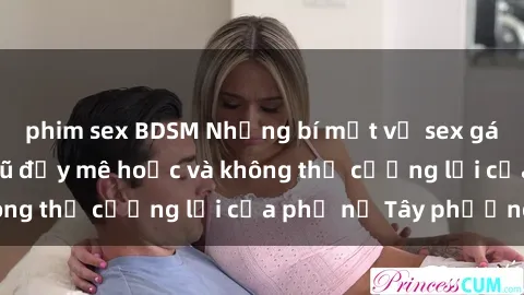 phim sex BDSM Những bí mật về sex gái Tây: Sự quyến rũ đầy mê hoặc và không thể cưỡng lại của phụ nữ Tây phương