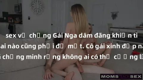 sex vợ chồng Gái Nga dâm đãng khiến tim bất cứ chàng trai nào cũng phải đỏ mặt. Cô gái xinh đẹp này đã chứng minh rằng không ai có thể cưỡng lại khi cô làm tình đắm say.