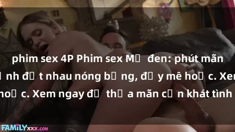 phim sex 4P Phim sex Mỹ đen: phút mãnh liệt với những cảnh địt nhau nóng bỏng, đầy mê hoặc. Xem ngay để thỏa mãn cơn khát tình dục của bạn!