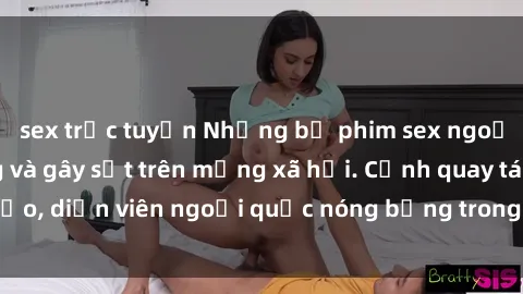 sex trực tuyến Những bộ phim sex ngoại quốc nổi tiếng và gây sốt trên mạng xã hội. Cảnh quay táo bạo, diễn viên ngoại quốc nóng bỏng trong các tác phẩm đỉnh cao.