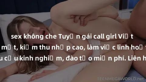 sex không che Tuyển gái call girl Việt Nam gợi cảm, đẹp mắt, kiếm thu nhập cao, làm việc linh hoạt, không yêu cầu kinh nghiệm, đào tạo miễn phí. Liên hệ ngay để biết thêm chi tiết!
