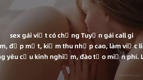 sex gái việt có chồng Tuyển gái call girl Việt Nam gợi cảm, đẹp mắt, kiếm thu nhập cao, làm việc linh hoạt, không yêu cầu kinh nghiệm, đào tạo miễn phí. Liên hệ ngay để biết thêm chi tiết!