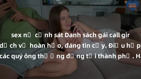 sex nữ cảnh sát Danh sách gái call girl vip chất lượng, dịch vụ hoàn hảo, đáng tin cậy. Điều hấp dẫn cho các quý ông thượng đẳng tại thành phố. Hãy nhấc máy và đặt lịch ngay!