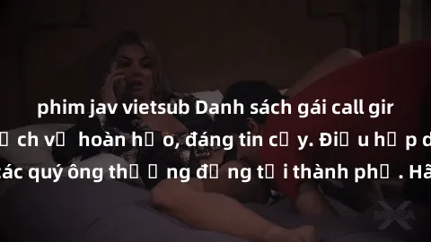 phim jav vietsub Danh sách gái call girl vip chất lượng, dịch vụ hoàn hảo, đáng tin cậy. Điều hấp dẫn cho các quý ông thượng đẳng tại thành phố. Hãy nhấc máy và đặt lịch ngay!