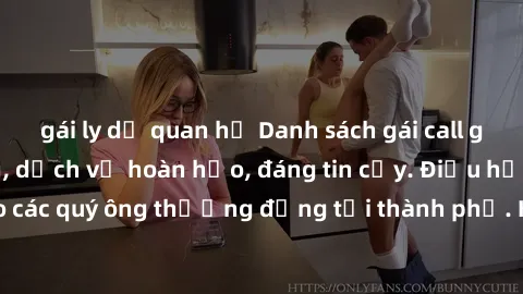 gái ly dị quan hệ Danh sách gái call girl vip chất lượng, dịch vụ hoàn hảo, đáng tin cậy. Điều hấp dẫn cho các quý ông thượng đẳng tại thành phố. Hãy nhấc máy và đặt lịch ngay!