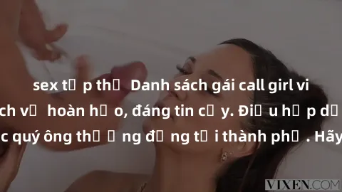sex tập thể Danh sách gái call girl vip chất lượng, dịch vụ hoàn hảo, đáng tin cậy. Điều hấp dẫn cho các quý ông thượng đẳng tại thành phố. Hãy nhấc máy và đặt lịch ngay!