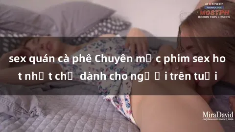 sex quán cà phê Chuyên mục phim sex hot nhất chỉ dành cho người trên tuổi