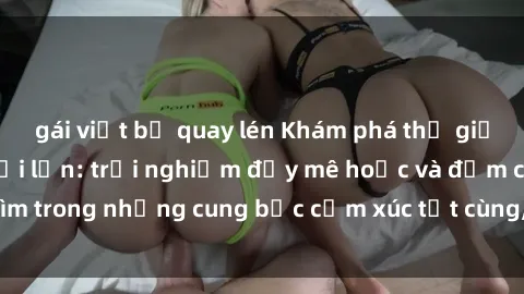 gái việt bị quay lén Khám phá thế giới mới với sex người lớn: trải nghiệm đầy mê hoặc và đắm chìm trong những cung bậc cảm xúc tột cùng, hứng khởi và cuốn hút.