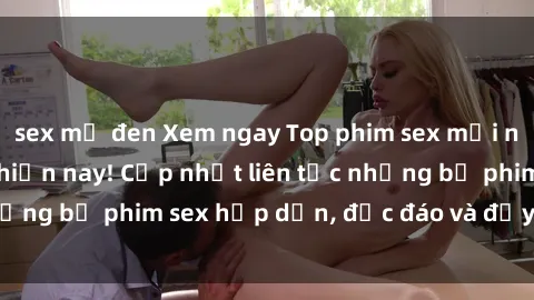sex mỹ đen Xem ngay Top phim sex mới nhất đang hot nhất hiện nay! Cập nhật liên tục những bộ phim sex hấp dẫn, độc đáo và đầy kích thích.