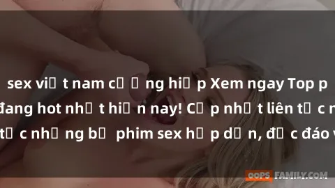 sex việt nam cưỡng hiếp Xem ngay Top phim sex mới nhất đang hot nhất hiện nay! Cập nhật liên tục những bộ phim sex hấp dẫn, độc đáo và đầy kích thích.