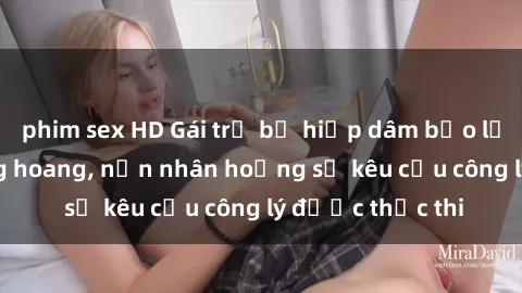 phim sex HD Gái trẻ bị hiếp dâm bạo lực trong khu rừng hoang, nạn nhân hoảng sợ kêu cầu công lý được thực thi