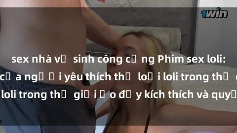 sex nhà vệ sinh công cộng Phim sex loli: thỏa mãn đam mê của người yêu thích thể loại loli trong thế giới ảo đầy kích thích và quyến rũ.