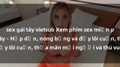 sex gái tây vietsub Xem phim sex miễn phí online ngay tại đây – Hấp dẫn, nóng bỏng và đầy lôi cuốn, thỏa mãn mọi người và thú vui của bạn!