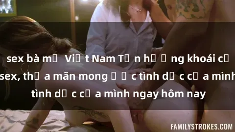 sex bà mẹ Việt Nam Tận hưởng khoái cảm với gái xinh sex, thỏa mãn mong ước tình dục của mình ngay hôm nay