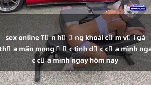 sex online Tận hưởng khoái cảm với gái xinh sex, thỏa mãn mong ước tình dục của mình ngay hôm nay