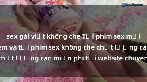 sex gái việt không che Tải phim sex mới nhất hot nhất - Xem và tải phim sex không che chất lượng cao miễn phí tại website chuyên nghiệp.