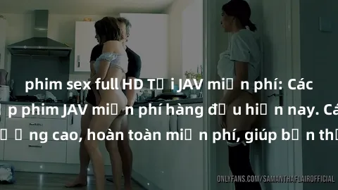 phim sex full HD Tải JAV miễn phí: Các trang web cung cấp phim JAV miễn phí hàng đầu hiện nay. Các tác phẩm chất lượng cao, hoàn toàn miễn phí, giúp bạn thỏa mãn niềm đam mê mà không tốn kém.