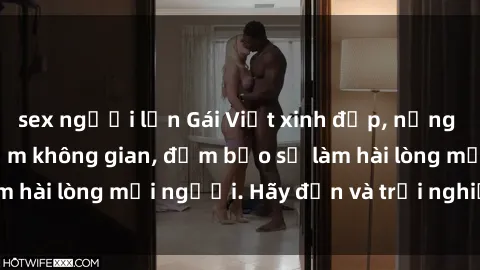 sex người lớn Gái Việt xinh đẹp, nồng nàn làm tình say đắm không gian, đảm bảo sẽ làm hài lòng mọi người. Hãy đến và trải nghiệm ngay!