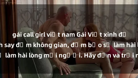 gái call girl việt nam Gái Việt xinh đẹp, nồng nàn làm tình say đắm không gian, đảm bảo sẽ làm hài lòng mọi người. Hãy đến và trải nghiệm ngay!