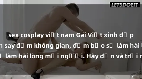 sex cosplay việt nam Gái Việt xinh đẹp, nồng nàn làm tình say đắm không gian, đảm bảo sẽ làm hài lòng mọi người. Hãy đến và trải nghiệm ngay!
