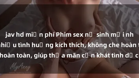 jav hd miễn phí Phim sex nữ sinh mới nhất: Trải nghiệm nhiều tình huống kích thích, không che hoàn toàn, giúp thỏa mãn cơn khát tình dục của các bạn trẻ