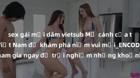 sex gái mại dâm vietsub Mở cánh cửa thế giới sex MILF Việt Nam để khám phá niềm vui mới_ENCODE_. Hãy tham gia ngay để trải nghiệm những khoảnh khắc đầy kích thích và đam mê.