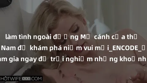 làm tình ngoài đường Mở cánh cửa thế giới sex MILF Việt Nam để khám phá niềm vui mới_ENCODE_. Hãy tham gia ngay để trải nghiệm những khoảnh khắc đầy kích thích và đam mê.