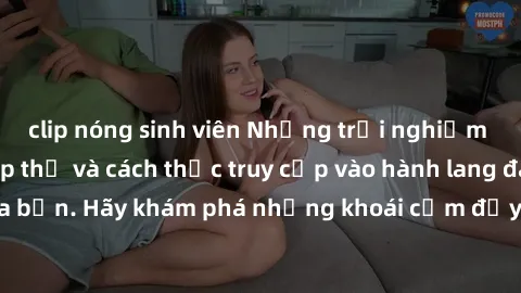 clip nóng sinh viên Những trải nghiệm mới lạ với sex tập thể và cách thức truy cập vào hành lang đam mê của bạn. Hãy khám phá những khoái cảm đầy kích thích với tập thể hấp dẫn!