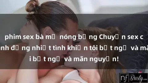 phim sex bà mẹ nóng bỏng Chuyện sex chị dâu: hành động nhiệt tình khiến tôi bất ngờ và mãn nguyện!