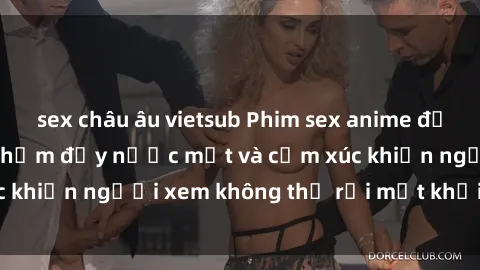 sex châu âu vietsub Phim sex anime đỉnh cao: Những tác phẩm đầy nước mắt và cảm xúc khiến người xem không thể rời mắt khỏi màn hình