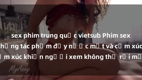 sex phim trung quốc vietsub Phim sex anime đỉnh cao: Những tác phẩm đầy nước mắt và cảm xúc khiến người xem không thể rời mắt khỏi màn hình