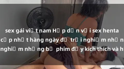 sex gái việt nam Hấp dẫn với sex hentai vietsub mới nhất, cập nhật hàng ngày để trải nghiệm những bộ phim đầy kích thích và hấp dẫn.