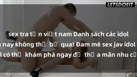 sex tra tấn việt nam Danh sách các idol JAV hot nhất hiện nay không thể bỏ qua! Đam mê sex jav idol có thể khám phá ngay để thỏa mãn nhu cầu giải trí của mình!
